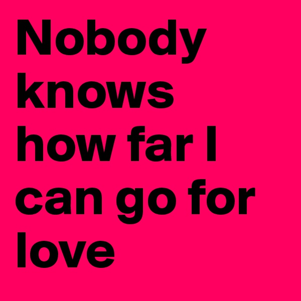 Nobody knows how far I can go for love