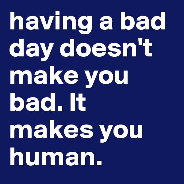 having a bad day doesn't make you bad. It makes you human.