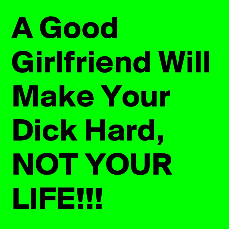 A Good Girlfriend Will Make Your Dick Hard, NOT YOUR LIFE!!!
