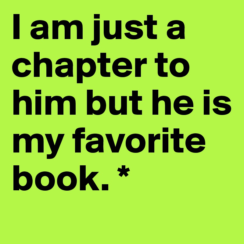I am just a chapter to him but he is my favorite book. *