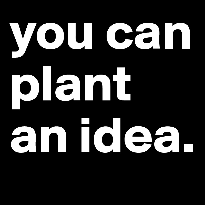 you can plant an idea.