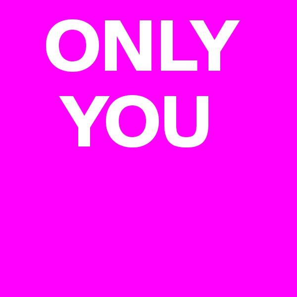   ONLY   
   YOU