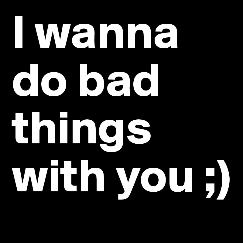 I wanna do bad things with you ;) 