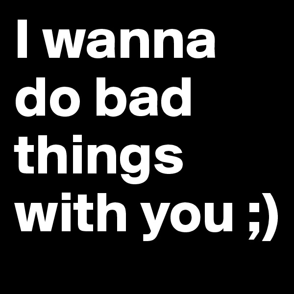 I wanna do bad things with you ;) 