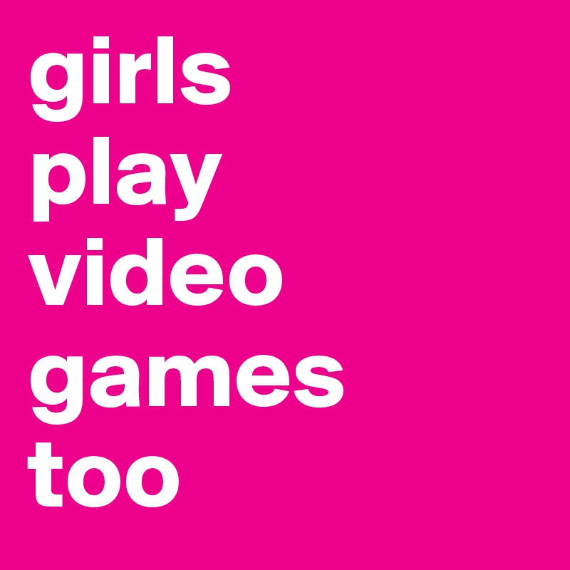 girls
play
video
games 
too