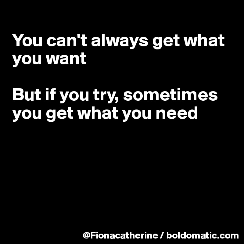 
You can't always get what you want

But if you try, sometimes you get what you need






