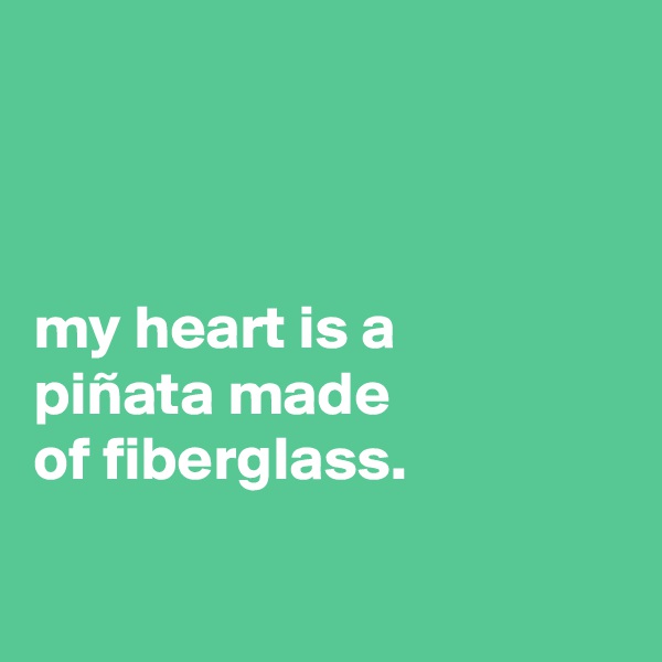 



my heart is a
piñata made
of fiberglass.

