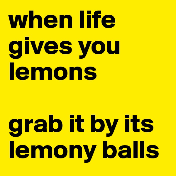when life gives you lemons 

grab it by its lemony balls