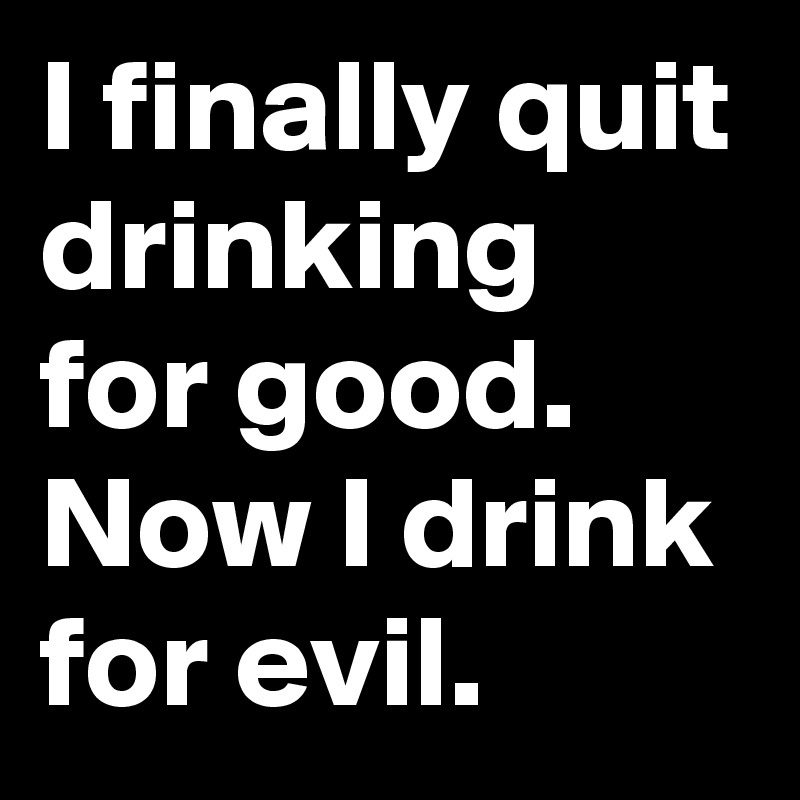 I finally quit drinking for good. 
Now I drink for evil.