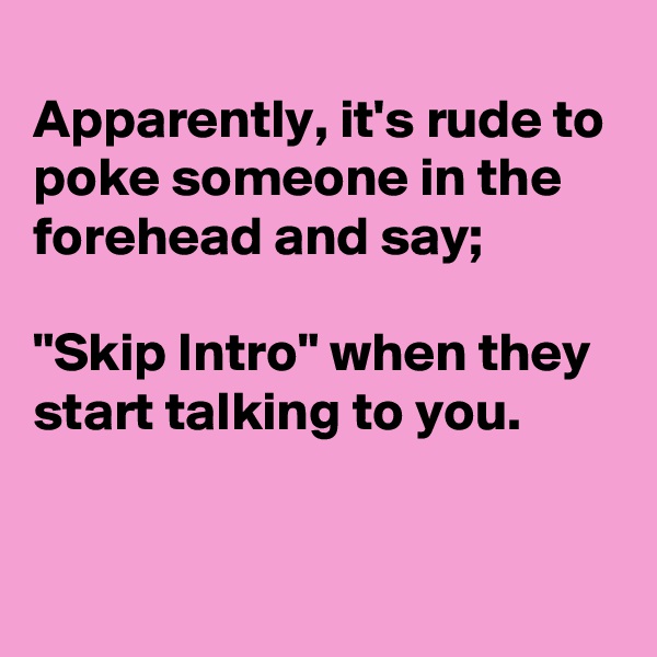 
Apparently, it's rude to poke someone in the forehead and say;

"Skip Intro" when they start talking to you.


