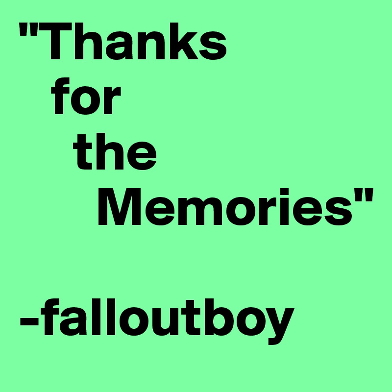 "Thanks
   for
     the
       Memories"

-falloutboy
