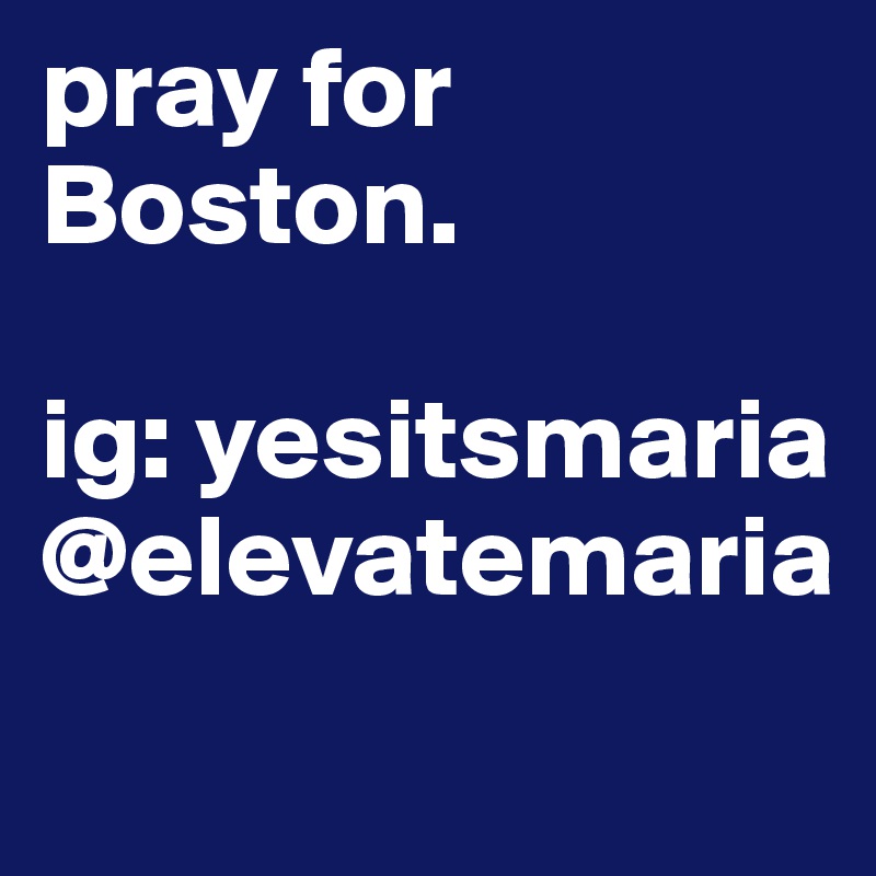 pray for Boston.

ig: yesitsmaria
@elevatemaria
