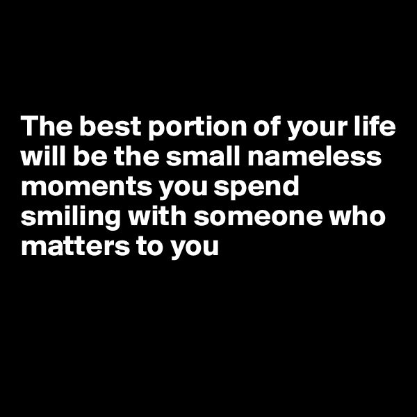 


The best portion of your life will be the small nameless moments you spend smiling with someone who matters to you



