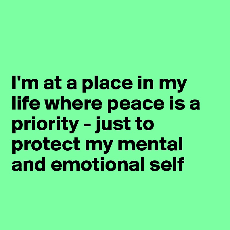 


I'm at a place in my life where peace is a priority - just to protect my mental and emotional self

