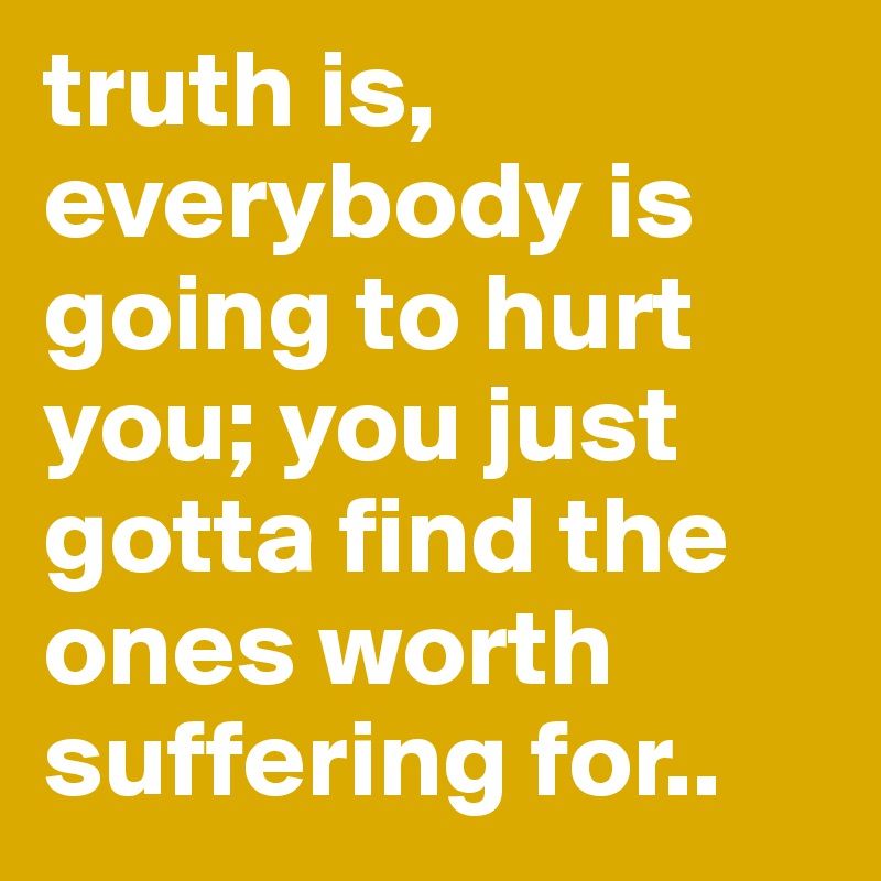truth is, everybody is going to hurt you; you just gotta find the ones worth suffering for..