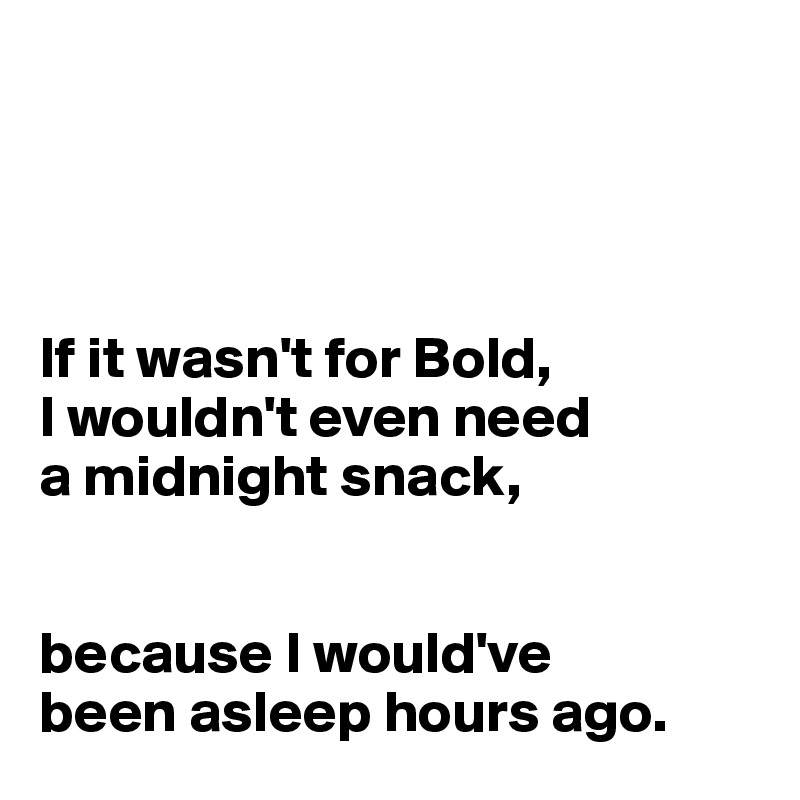 




If it wasn't for Bold,
I wouldn't even need 
a midnight snack, 


because I would've 
been asleep hours ago.
