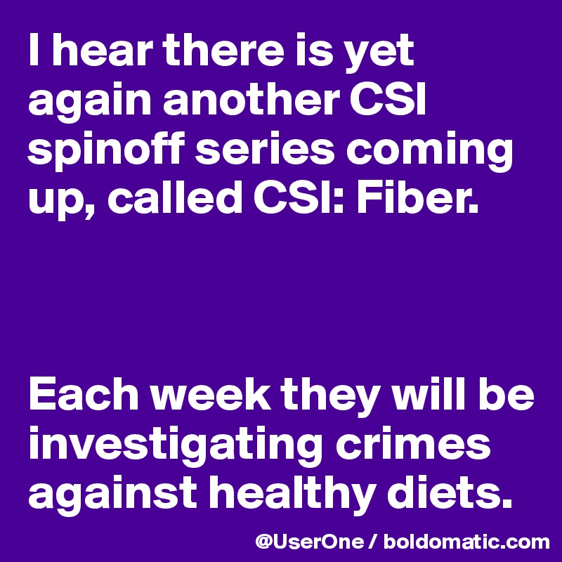 I hear there is yet again another CSI spinoff series coming up, called CSI: Fiber.



Each week they will be investigating crimes against healthy diets. 