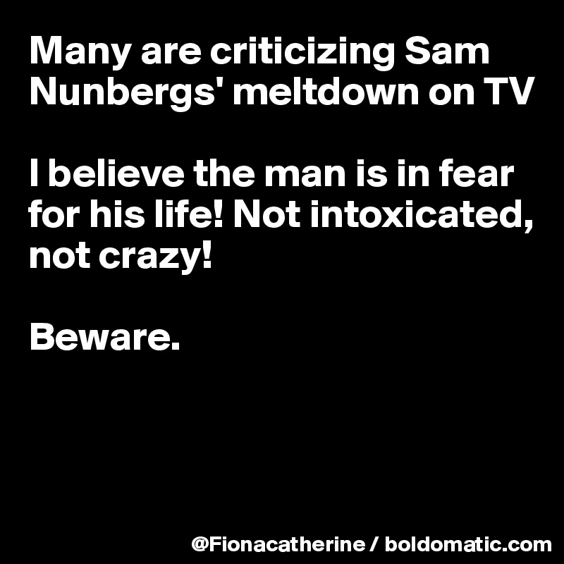 Many are criticizing Sam Nunbergs' meltdown on TV

I believe the man is in fear 
for his life! Not intoxicated, 
not crazy! 

Beware.



