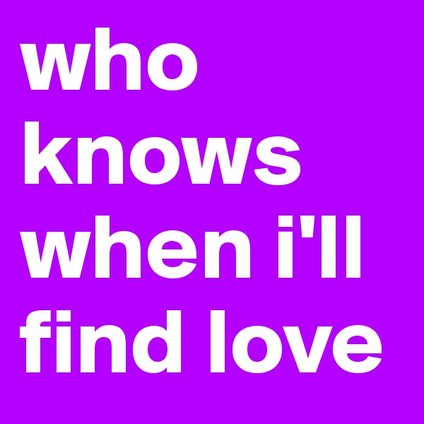 who knows when i'll find love 
