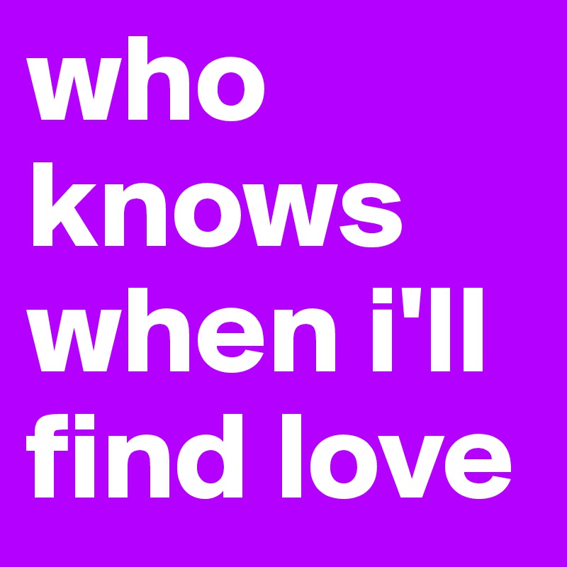 who knows when i'll find love 
