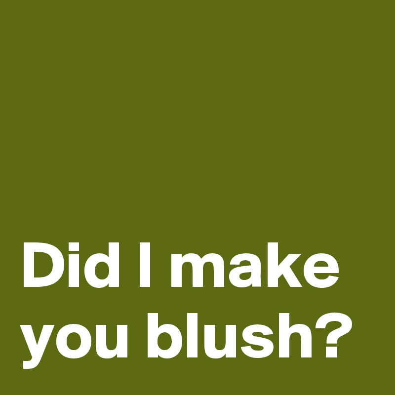 


Did I make you blush?