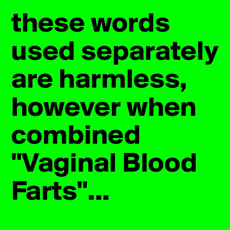 these words used separately are harmless, however when combined "Vaginal Blood Farts"...
