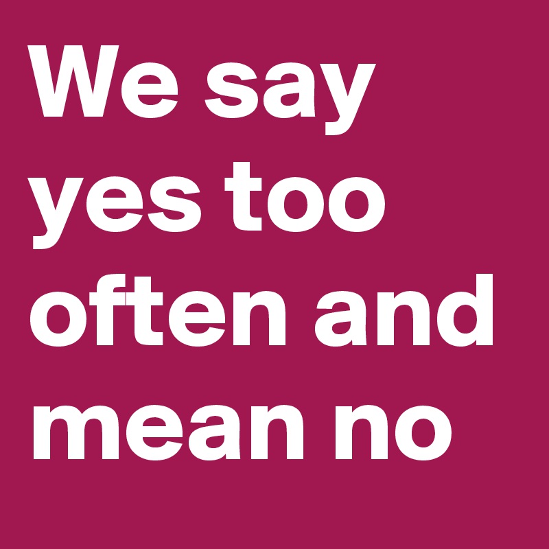 We say yes too often and mean no