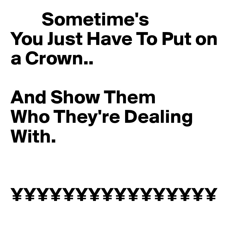         Sometime's
You Just Have To Put on a Crown..

And Show Them 
Who They're Dealing With.


¥¥¥¥¥¥¥¥¥¥¥¥¥¥¥¥