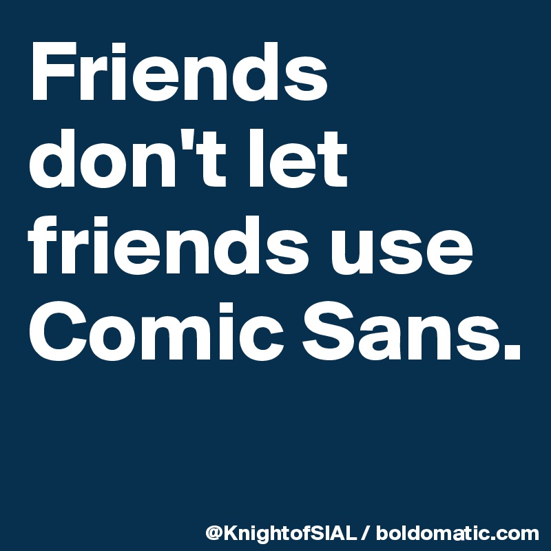 Friends don't let friends use Comic Sans.
