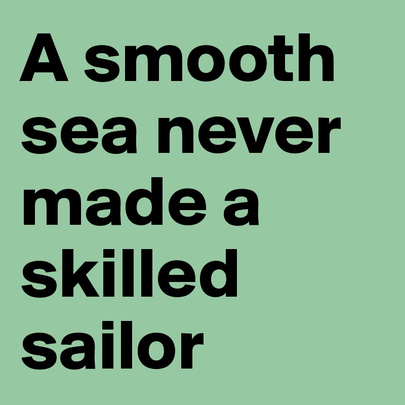 A smooth sea never made a skilled sailor