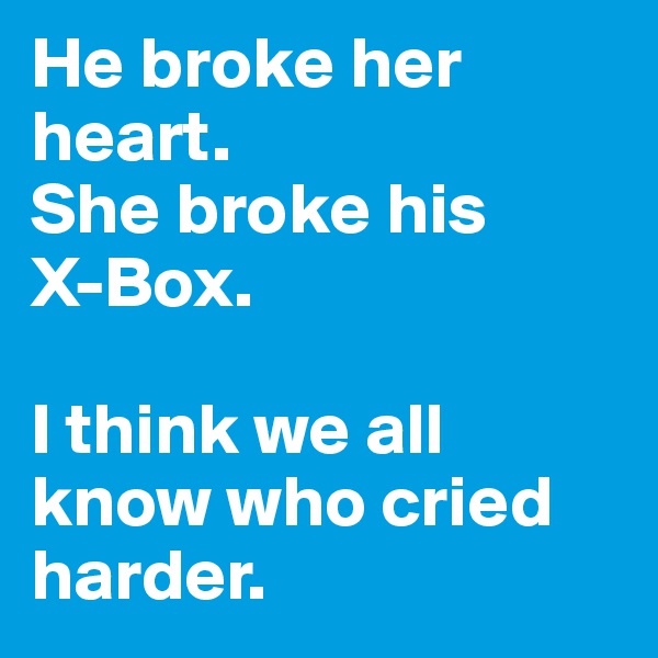 He broke her heart.
She broke his 
X-Box.

I think we all know who cried harder.