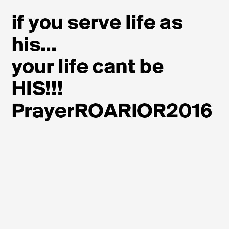 if you serve life as his... 
your life cant be HIS!!!
PrayerROARIOR2016