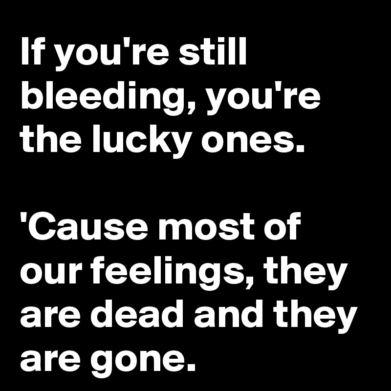 If you're still bleeding, you're the lucky ones.

'Cause most of our feelings, they are dead and they are gone.