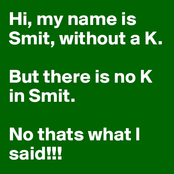 Hi, my name is Smit, without a K. 

But there is no K in Smit. 

No thats what I said!!!