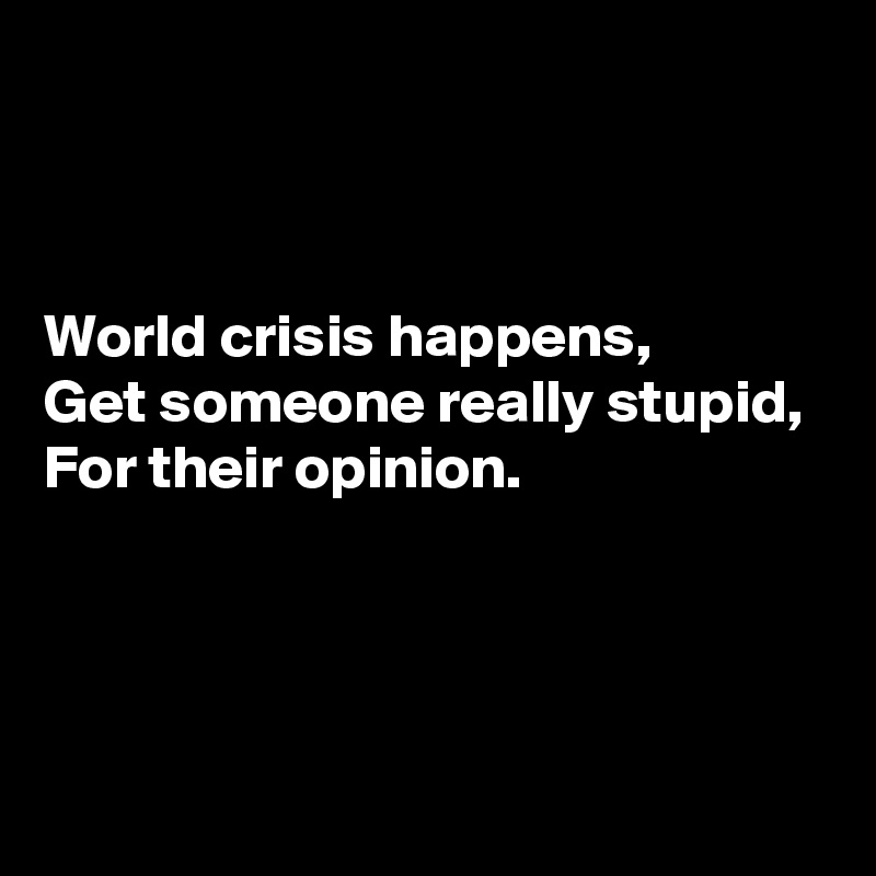 



World crisis happens, 
Get someone really stupid, 
For their opinion.



