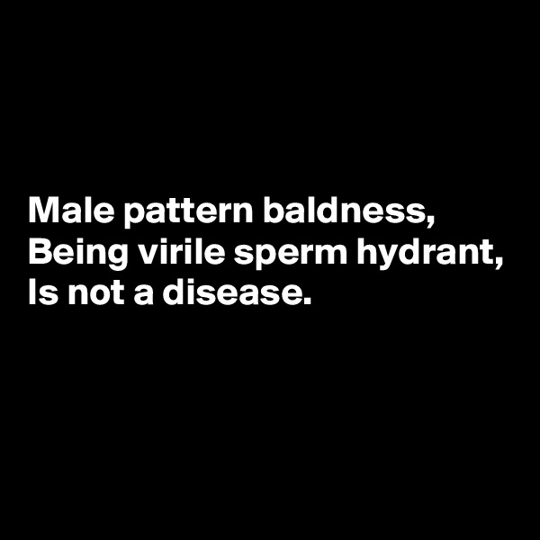 



Male pattern baldness,  Being virile sperm hydrant,
Is not a disease. 



