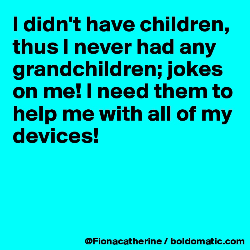 I didn't have children,
thus I never had any
grandchildren; jokes
on me! I need them to
help me with all of my
devices!



