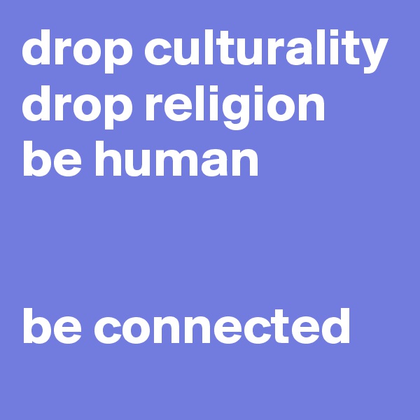 drop culturality
drop religion
be human


be connected