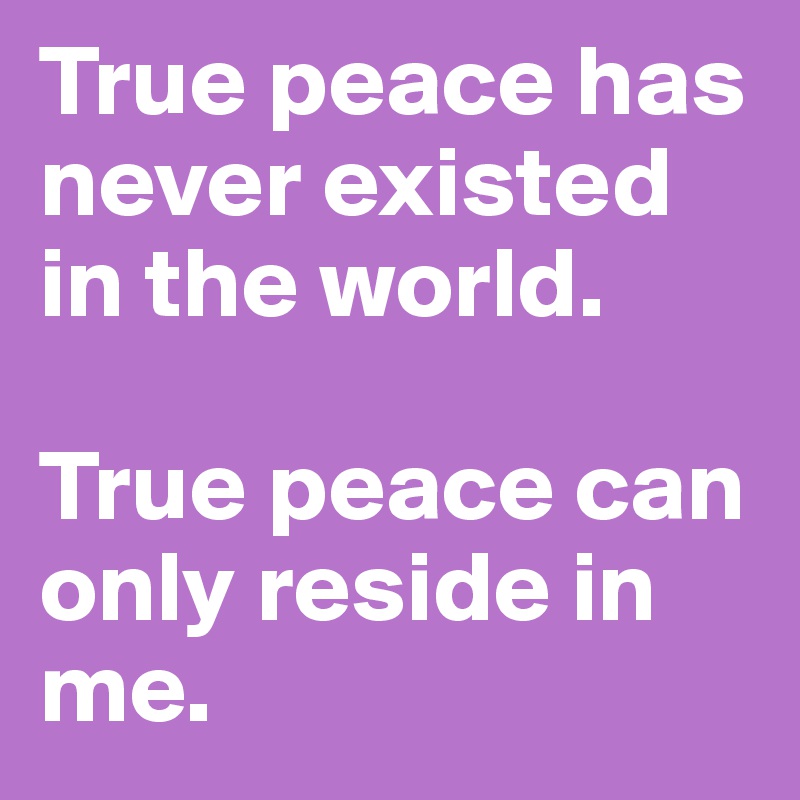 True peace has never existed in the world.

True peace can only reside in me.