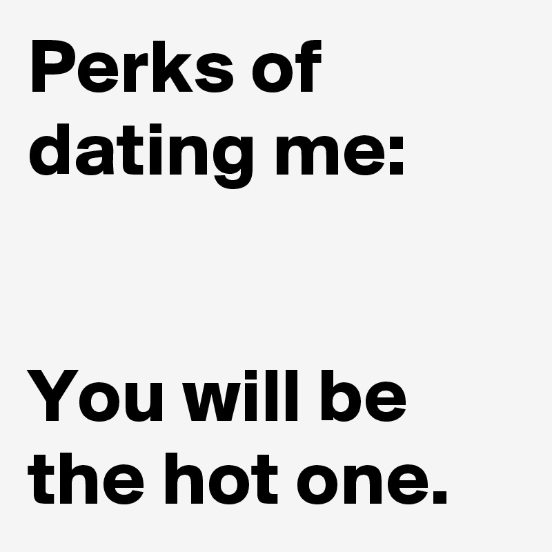 Perks of dating me:


You will be the hot one.