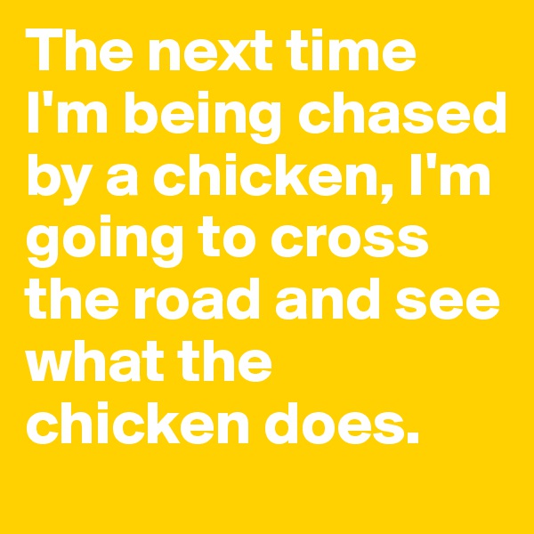 The next time I'm being chased by a chicken, I'm going to cross the road and see what the chicken does.