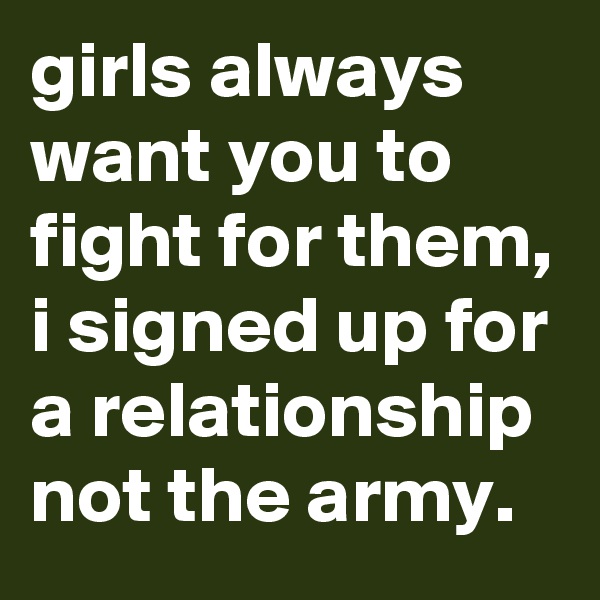 girls always want you to fight for them, i signed up for a relationship not the army.