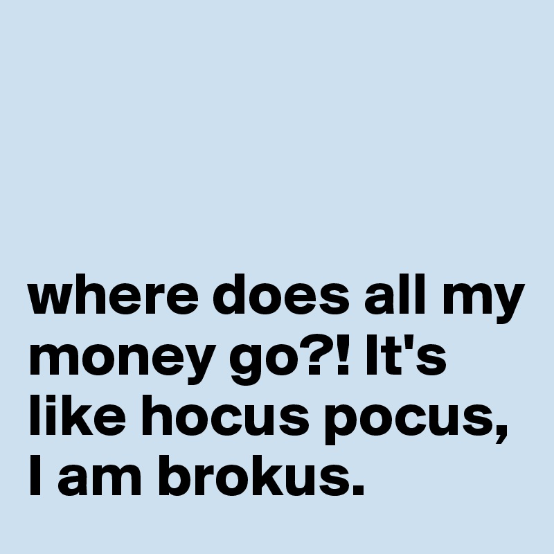 



where does all my money go?! It's like hocus pocus, I am brokus. 