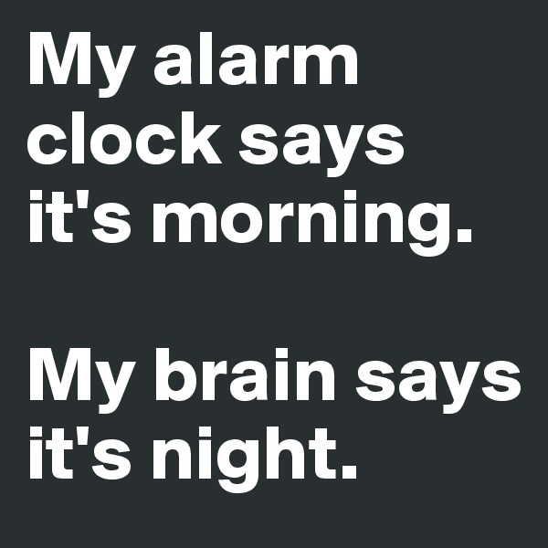 My alarm clock says it's morning. 

My brain says it's night.