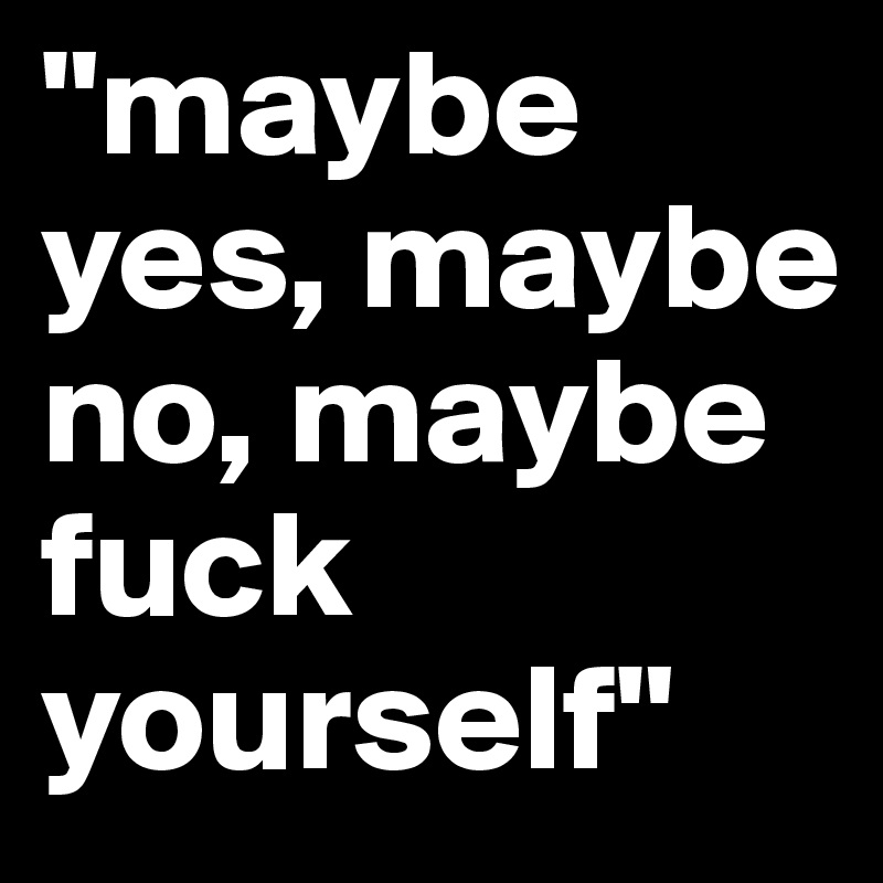 Maybe Yes Maybe No Maybe Fuck Yourself Post By Janineyvette On Boldomatic