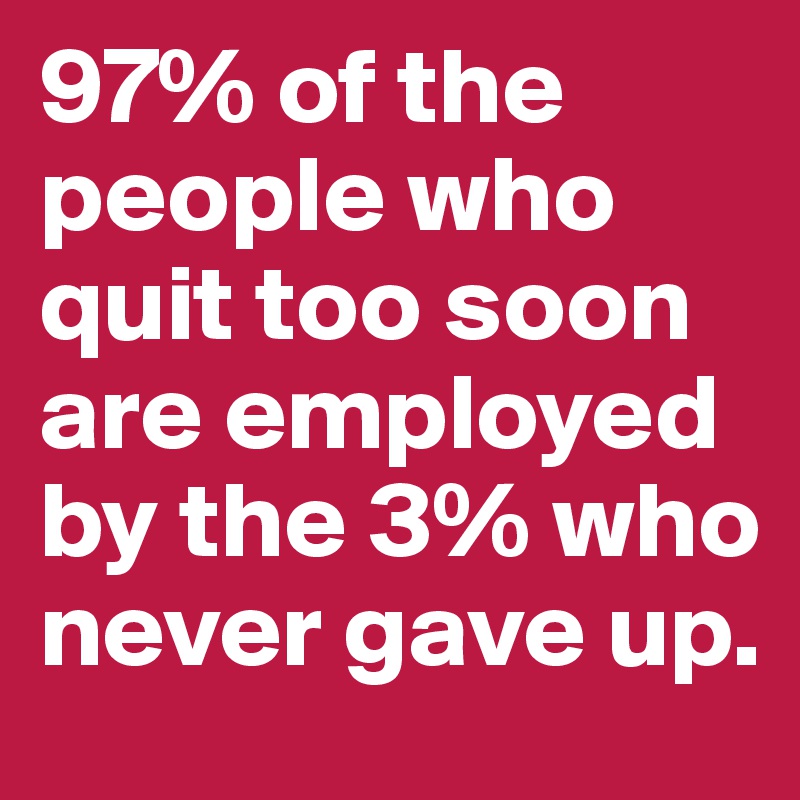 97% of the people who quit too soon are employed by the 3% who never gave up. 