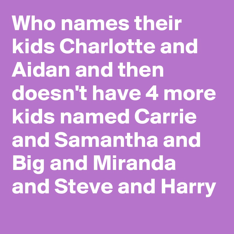 Who names their kids Charlotte and Aidan and then doesn't have 4 more kids named Carrie and Samantha and Big and Miranda and Steve and Harry