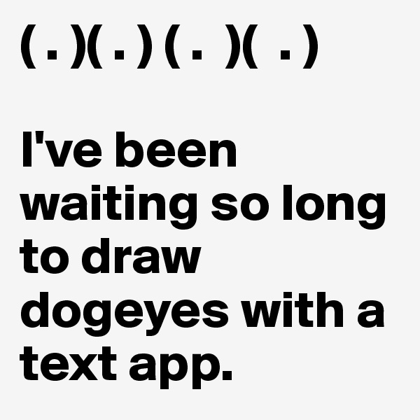 ( . )( . ) ( .  )(  . )

I've been waiting so long to draw dogeyes with a text app.