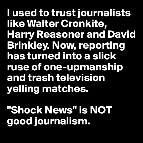 I used to trust journalists like Walter Cronkite, Harry Reasoner and David Brinkley. Now, reporting has turned into a slick ruse of one-upmanship and trash television yelling matches.

"Shock News" is NOT good journalism. 