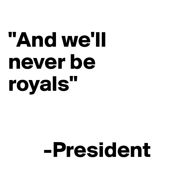 
"And we'll never be royals"
 
          
        -President